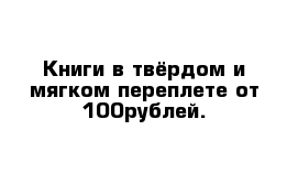 Книги в твёрдом и мягком переплете от 100рублей.